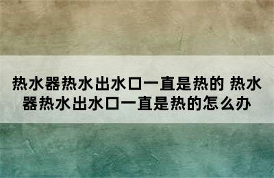 热水器热水出水口一直是热的 热水器热水出水口一直是热的怎么办